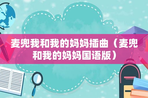 麦兜我和我的妈妈插曲（麦兜和我的妈妈国语版）