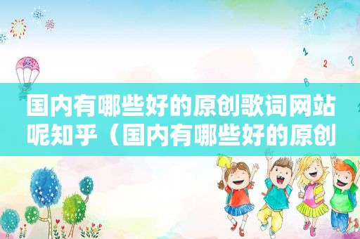 国内有哪些好的原创歌词网站呢知乎（国内有哪些好的原创歌词网站呢视频）