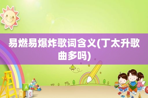 易燃易爆炸歌词含义(丁太升歌曲多吗)