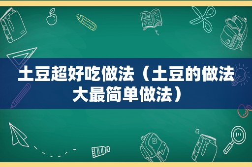 土豆超好吃做法（土豆的做法大最简单做法）