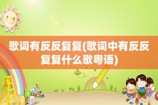 歌词有反反复复(歌词中有反反复复什么歌粤语)