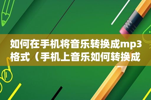 如何在手机将音乐转换成mp3格式（手机上音乐如何转换成mp3软件）