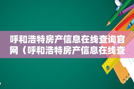呼和浩特房产信息在线查询官网（呼和浩特房产信息在线查询网）