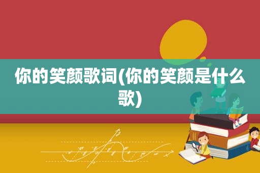 你的笑颜歌词(你的笑颜是什么歌)