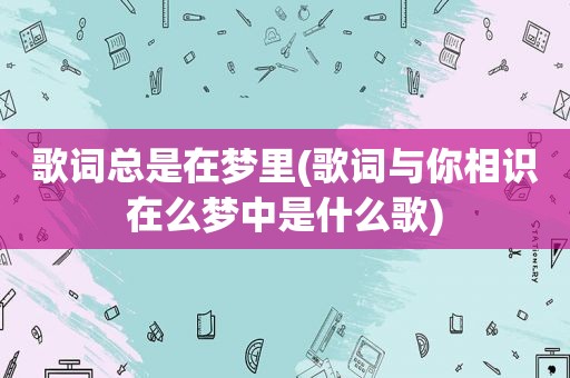 歌词总是在梦里(歌词与你相识在么梦中是什么歌)