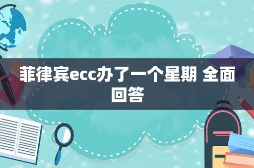 菲律宾ecc办了一个星期 全面回答