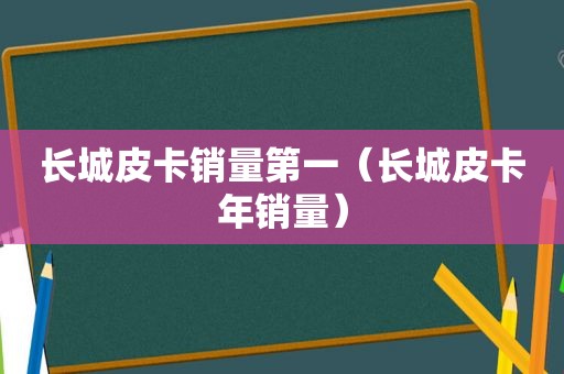 长城皮卡销量第一(长城皮卡年销量) 长城皮卡销量第一(长城皮卡年销量)