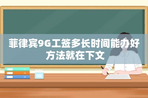 菲律宾9G工签多长时间能办好 方法就在下文 菲律宾9G工签多长时间能办好 方法就在下文