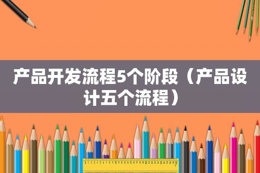 产品开发流程5个阶段（产品设计五个流程）