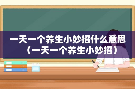 一天一个养生小妙招什么意思（一天一个养生小妙招）