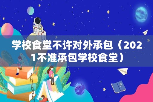 学校食堂不许对外承包（2021不准承包学校食堂）