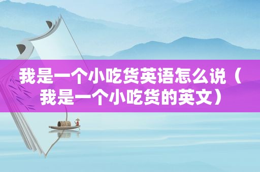 我是一个小吃货英语怎么说（我是一个小吃货的英文）