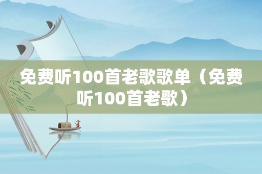 免费听100首老歌歌单（免费听100首老歌）