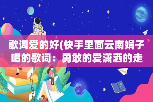 歌词爱的好(快手里面云南娟子唱的歌词：勇敢的爱潇洒的走最好的时光有你就足够……是什么歌原唱是谁)