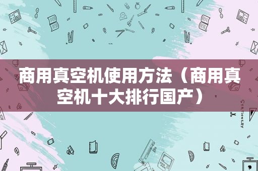 商用真空机使用方法（商用真空机十大排行国产）
