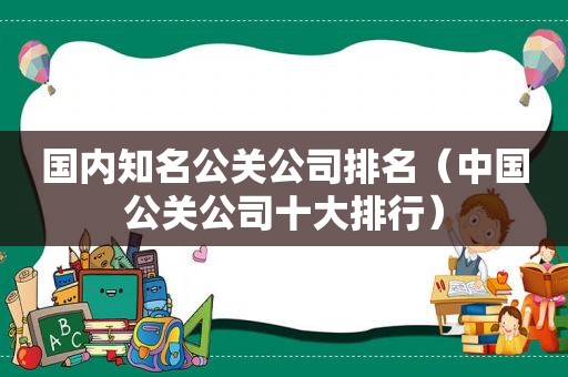 国内知名公关公司排名（中国公关公司十大排行）
