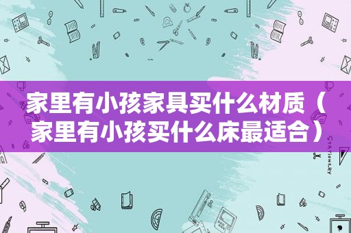 家里有小孩家具买什么材质（家里有小孩买什么床最适合）