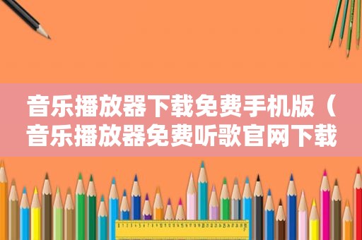 音乐播放器下载免费手机版（音乐播放器免费听歌官网下载）