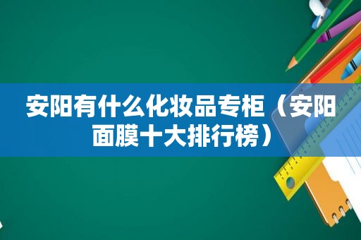 安阳有什么化妆品专柜（安阳面膜十大排行榜）