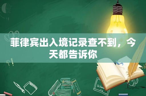 菲律宾出入境记录查不到,今天都告诉你 菲律宾出入境记录查不到,今天都告诉你
