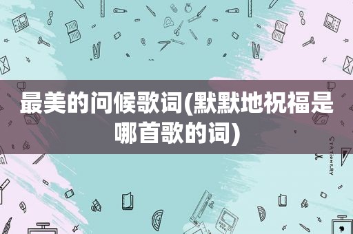 最美的问候歌词(默默地祝福是哪首歌的词)