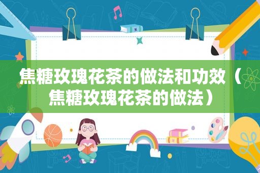 焦糖玫瑰花茶的做法和功效（焦糖玫瑰花茶的做法）