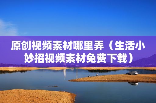 原创视频素材哪里弄（生活小妙招视频素材免费下载）