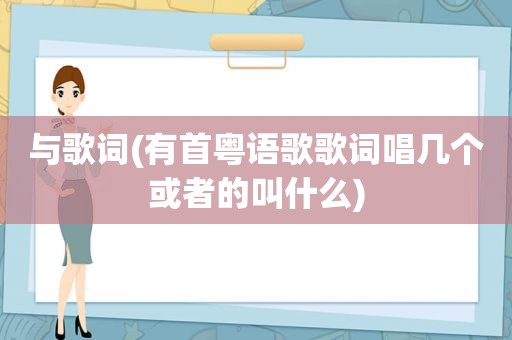 与歌词(有首粤语歌歌词唱几个或者的叫什么)