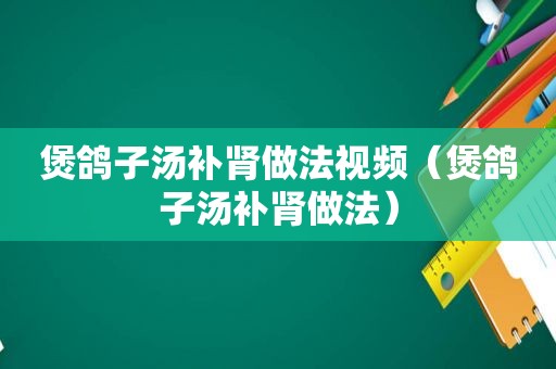煲鸽子汤补肾做法视频（煲鸽子汤补肾做法）
