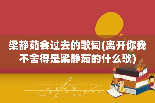 梁静茹会过去的歌词(离开你我不舍得是梁静茹的什么歌)
