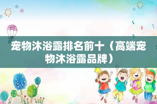 宠物沐浴露排名前十（高端宠物沐浴露品牌）