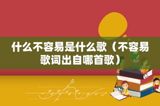 什么不容易是什么歌（不容易歌词出自哪首歌）