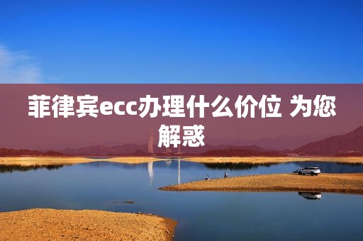 菲律宾ecc办理什么价位 为您解惑 菲律宾ecc办理什么价位 为您解惑