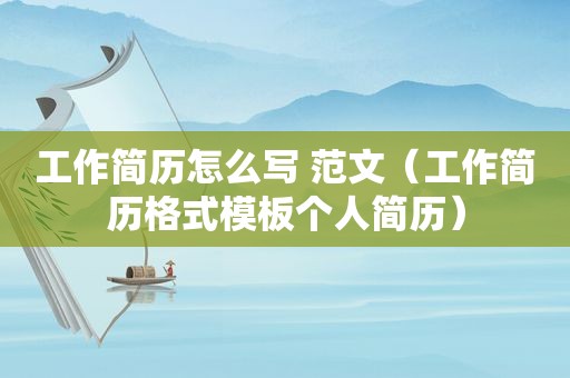 工作简历怎么写 范文（工作简历格式模板个人简历）