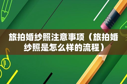 旅拍婚纱照注意事项（旅拍婚纱照是怎么样的流程）