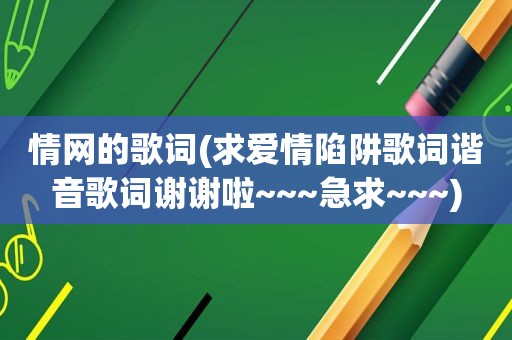情网的歌词(求爱情陷阱歌词谐音歌词谢谢啦~~~急求~~~)