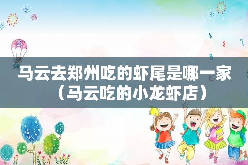 马云去郑州吃的虾尾是哪一家（马云吃的小龙虾店）