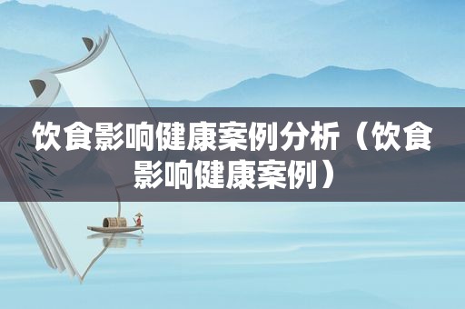 饮食影响健康案例分析（饮食影响健康案例）