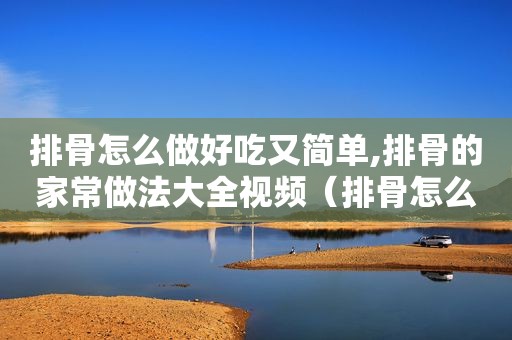 排骨怎么做好吃又简单,排骨的家常做法大全视频（排骨怎么做好吃又简单,排骨的家常做法大全图片）