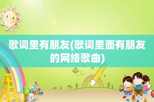 歌词里有朋友(歌词里面有朋友的网络歌曲)