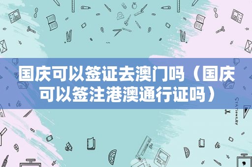 国庆可以签证去澳门吗（国庆可以签注港澳通行证吗）