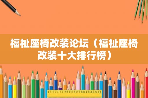 福祉座椅改装论坛（福祉座椅改装十大排行榜）