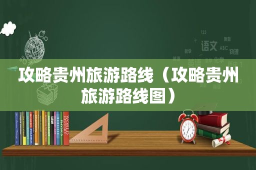 攻略贵州旅游路线（攻略贵州旅游路线图）
