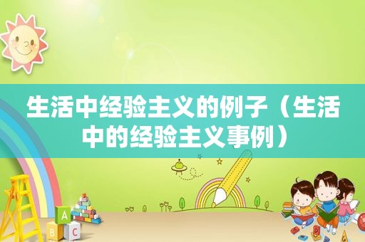 生活中经验主义的例子(生活中的经验主义事例) 生活中经验主义的例子(生活中的经验主义事例)