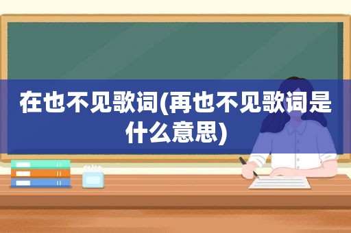 在也不见歌词(再也不见歌词是什么意思)
