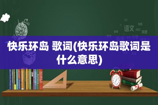 快乐环岛 歌词(快乐环岛歌词是什么意思)