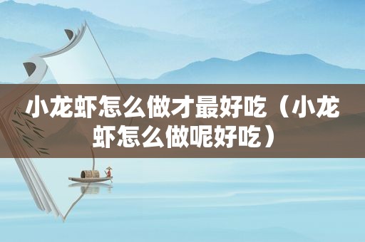 小龙虾怎么做才最好吃（小龙虾怎么做呢好吃）