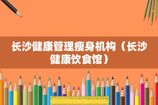 长沙健康管理瘦身机构（长沙健康饮食馆）