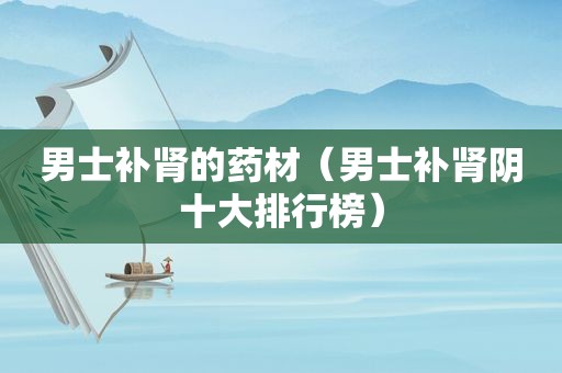 男士补肾的药材（男士补肾阴十大排行榜）