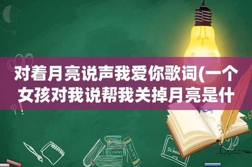 对着月亮说声我爱你歌词(一个女孩对我说帮我关掉月亮是什么意思)